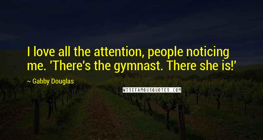 Gabby Douglas quotes: I love all the attention, people noticing me. 'There's the gymnast. There she is!'