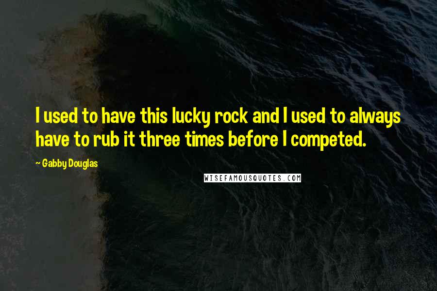 Gabby Douglas quotes: I used to have this lucky rock and I used to always have to rub it three times before I competed.