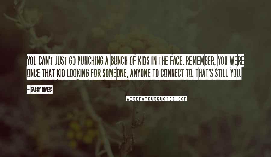 Gabby Rivera quotes: You can't just go punching a bunch of kids in the face. Remember, you were once that kid looking for someone, anyone to connect to. That's still you. Gabby Rivera quotes: You can't just go punching a bunch of kids in the face. Remember, you were once that kid looking for someone, anyone to connect to. That's still you.