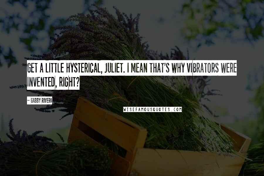 Gabby Rivera quotes: Get a little hysterical, Juliet. I mean that's why vibrators were invented, right?