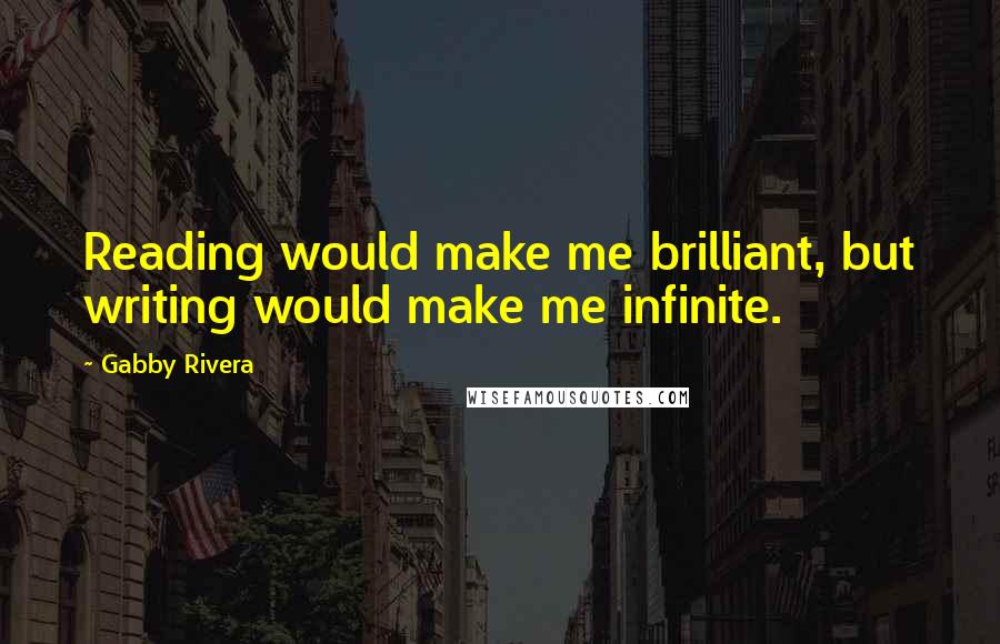 Gabby Rivera quotes: Reading would make me brilliant, but writing would make me infinite.