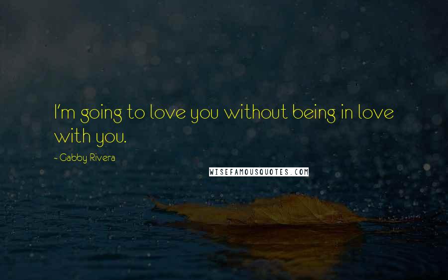 Gabby Rivera quotes: I'm going to love you without being in love with you.