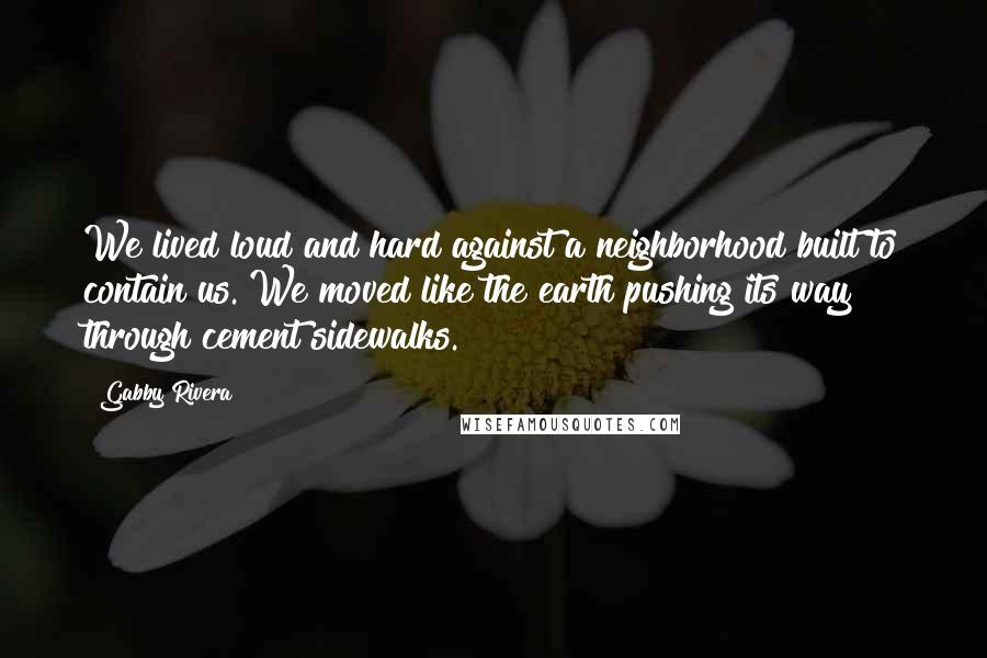Gabby Rivera quotes: We lived loud and hard against a neighborhood built to contain us. We moved like the earth pushing its way through cement sidewalks. Gabby Rivera quotes: We lived loud and hard against a neighborhood built to contain us. We moved like the earth pushing its way through cement sidewalks.