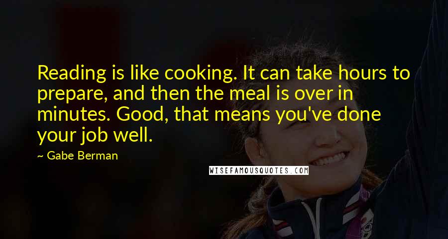 Gabe Berman quotes: Reading is like cooking. It can take hours to prepare, and then the meal is over in minutes. Good, that means you've done your job well.