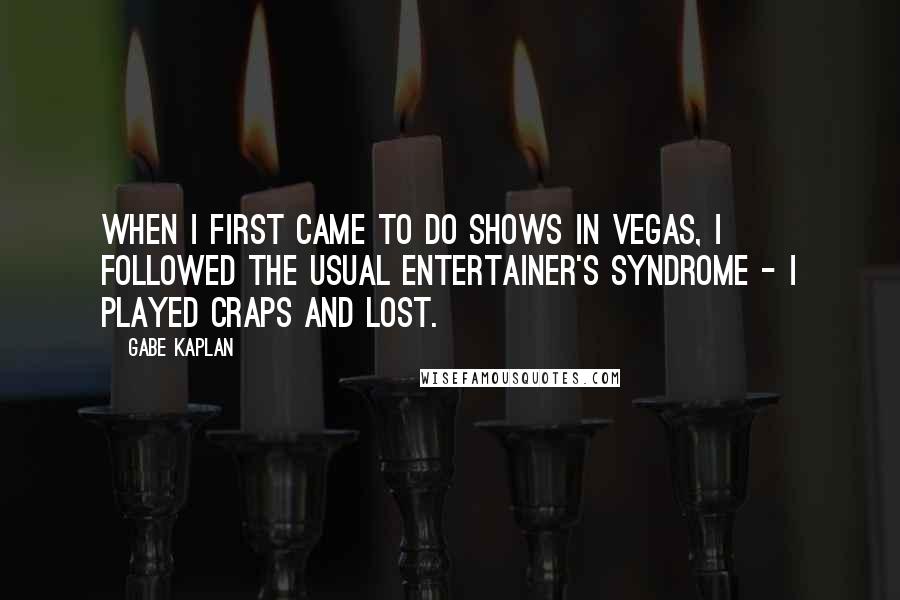 Gabe Kaplan quotes: When I first came to do shows in Vegas, I followed the usual entertainer's syndrome - I played craps and lost. Gabe Kaplan quotes: When I first came to do shows in Vegas, I followed the usual entertainer's syndrome - I played craps and lost.