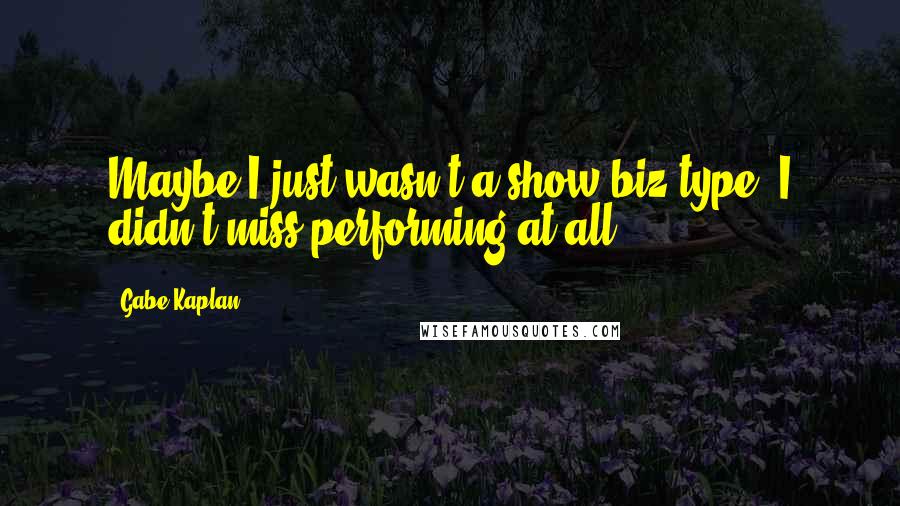 Gabe Kaplan quotes: Maybe I just wasn't a show-biz type. I didn't miss performing at all.