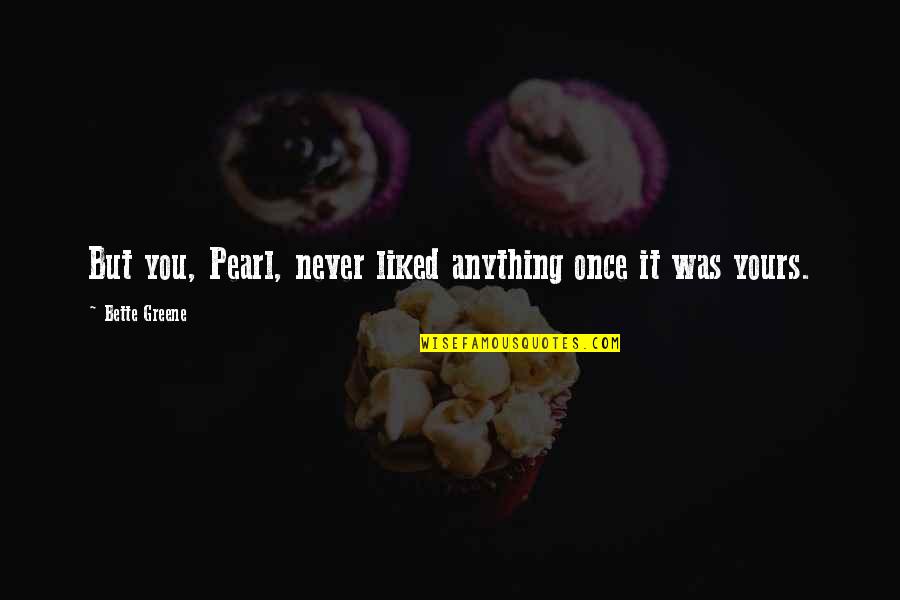 Gabe Lyons Quotes By Bette Greene: But you, Pearl, never liked anything once it
