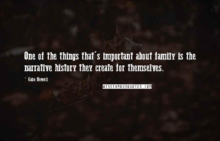 Gabe Newell quotes: One of the things that's important about family is the narrative history they create for themselves. Gabe Newell quotes: One of the things that's important about family is the narrative history they create for themselves.