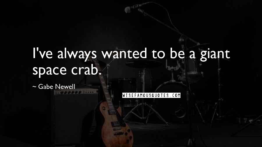 Gabe Newell quotes: I've always wanted to be a giant space crab.