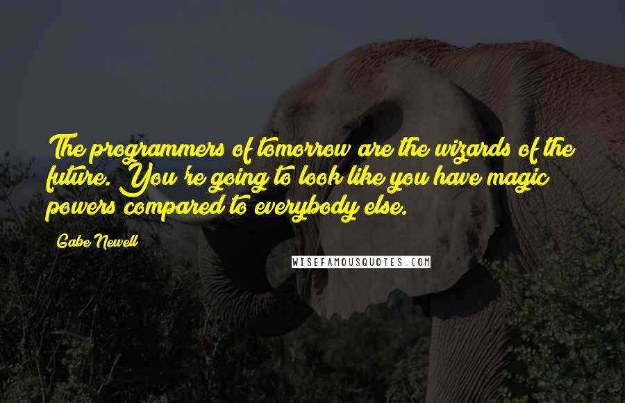Gabe Newell quotes: The programmers of tomorrow are the wizards of the future. You're going to look like you have magic powers compared to everybody else. Gabe Newell quotes: The programmers of tomorrow are the wizards of the future. You're going to look like you have magic powers compared to everybody else.