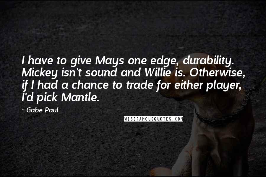 Gabe Paul quotes: I have to give Mays one edge, durability. Mickey isn't sound and Willie is. Otherwise, if I had a chance to trade for either player, I'd pick Mantle.