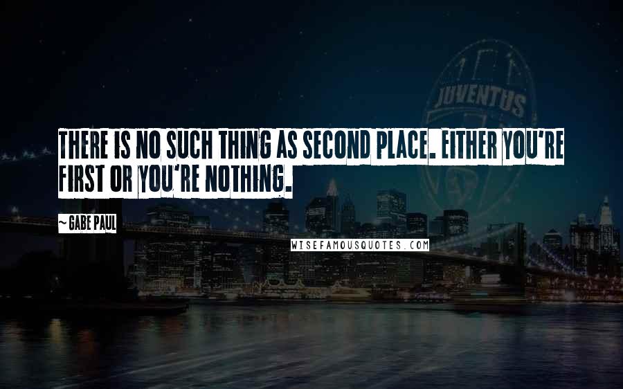 Gabe Paul quotes: There is no such thing as second place. Either you're first or you're nothing.