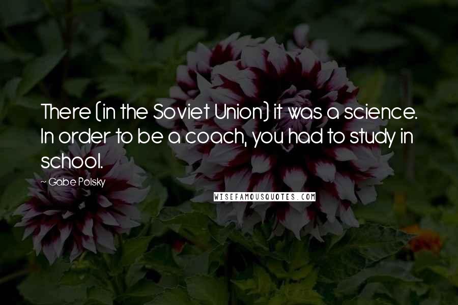 Gabe Polsky quotes: There (in the Soviet Union) it was a science. In order to be a coach, you had to study in school.