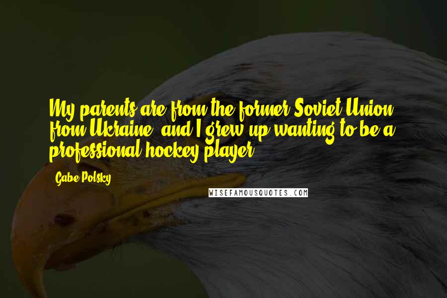 Gabe Polsky quotes: My parents are from the former Soviet Union, from Ukraine, and I grew up wanting to be a professional hockey player.