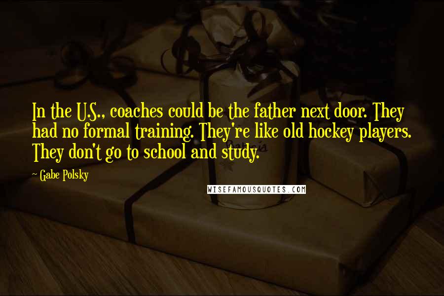 Gabe Polsky quotes: In the U.S., coaches could be the father next door. They had no formal training. They're like old hockey players. They don't go to school and study.