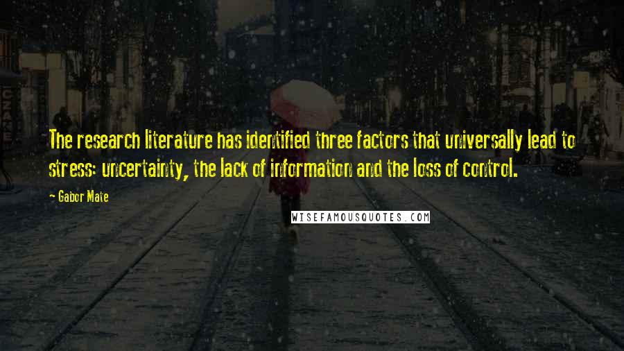 Gabor Mate quotes: The research literature has identified three factors that universally lead to stress: uncertainty, the lack of information and the loss of control.