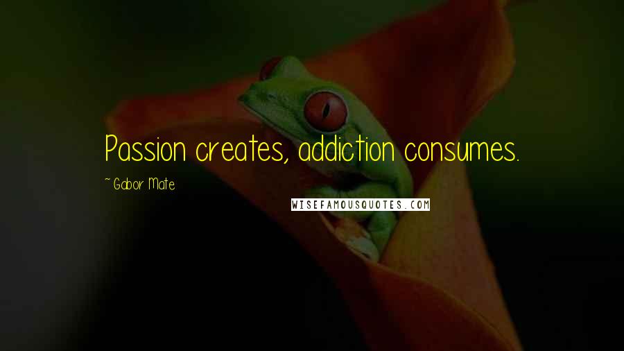 Gabor Mate quotes: Passion creates, addiction consumes.