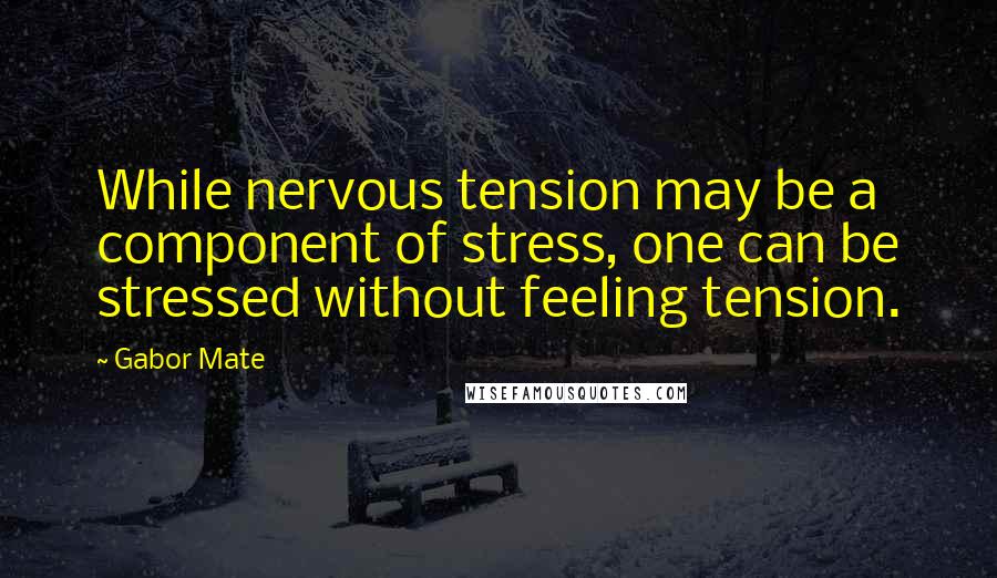Gabor Mate quotes: While nervous tension may be a component of stress, one can be stressed without feeling tension.