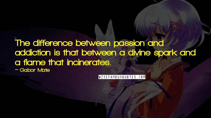 Gabor Mate quotes: The difference between passion and addiction is that between a divine spark and a flame that incinerates.