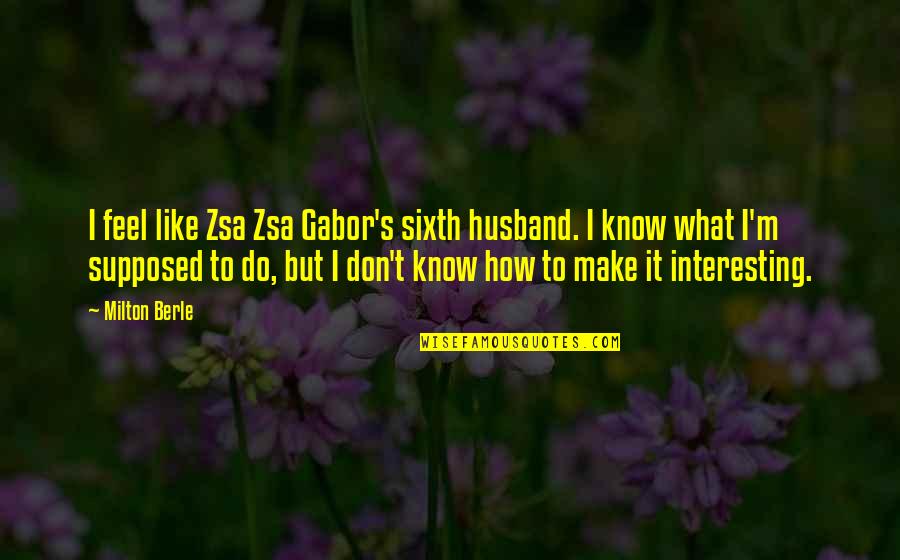 Gabor Quotes By Milton Berle: I feel like Zsa Zsa Gabor's sixth husband.