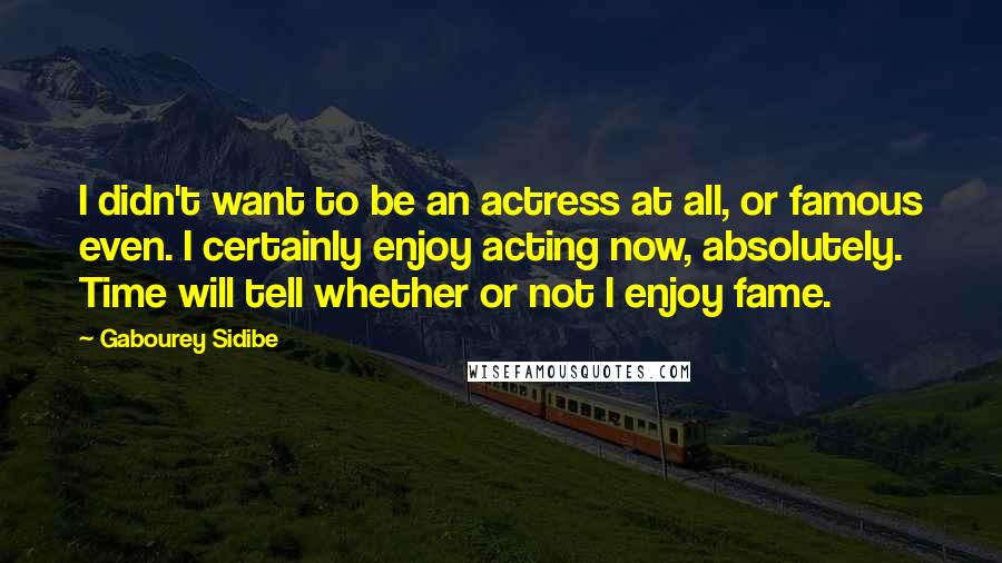 Gabourey Sidibe quotes: I didn't want to be an actress at all, or famous even. I certainly enjoy acting now, absolutely. Time will tell whether or not I enjoy fame.