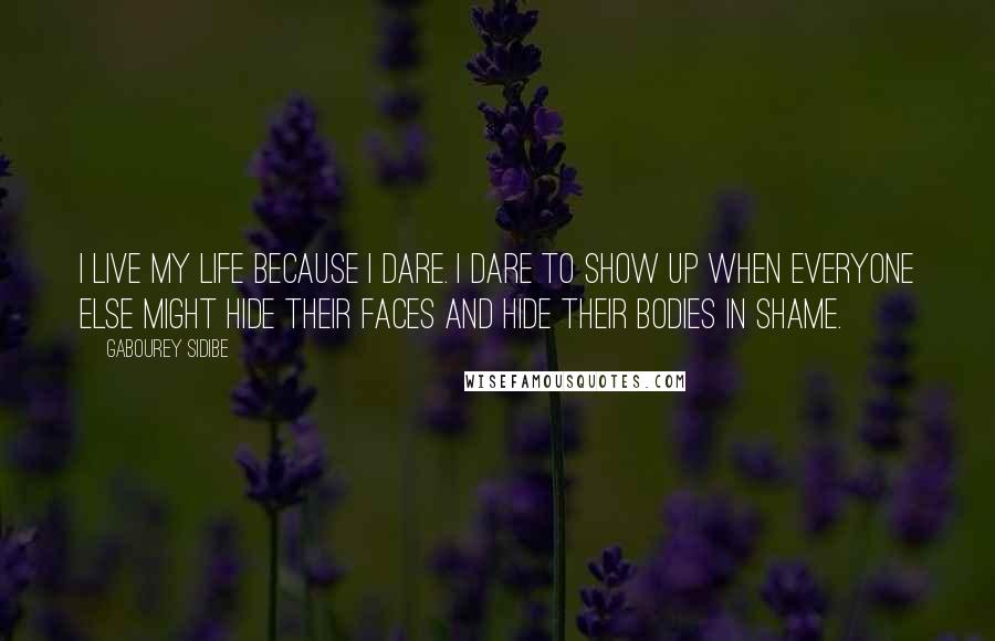 Gabourey Sidibe quotes: I live my life because I dare. I dare to show up when everyone else might hide their faces and hide their bodies in shame.