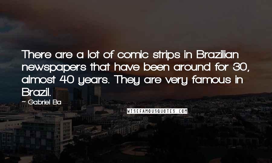 Gabriel Ba quotes: There are a lot of comic strips in Brazilian newspapers that have been around for 30, almost 40 years. They are very famous in Brazil.