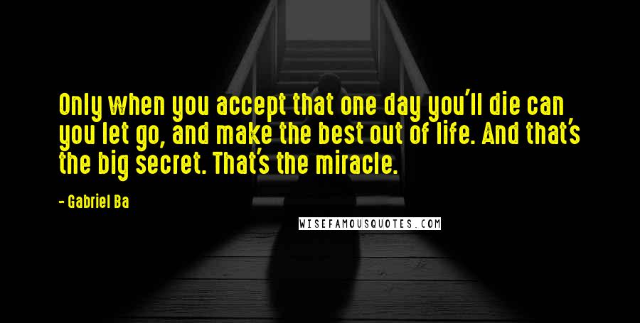 Gabriel Ba quotes: Only when you accept that one day you'll die can you let go, and make the best out of life. And that's the big secret. That's the miracle.