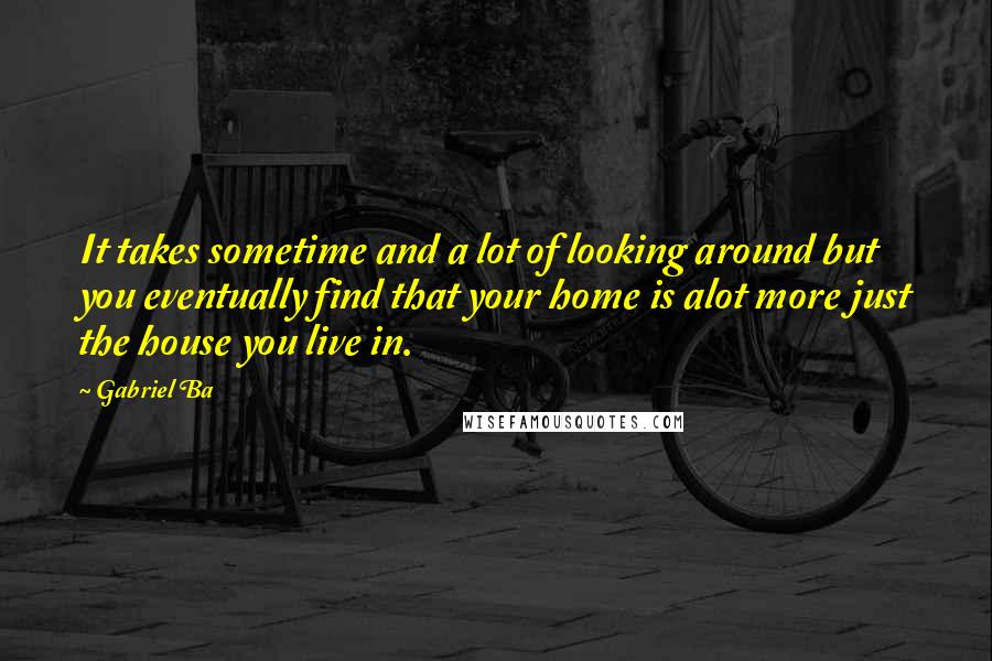 Gabriel Ba quotes: It takes sometime and a lot of looking around but you eventually find that your home is alot more just the house you live in.