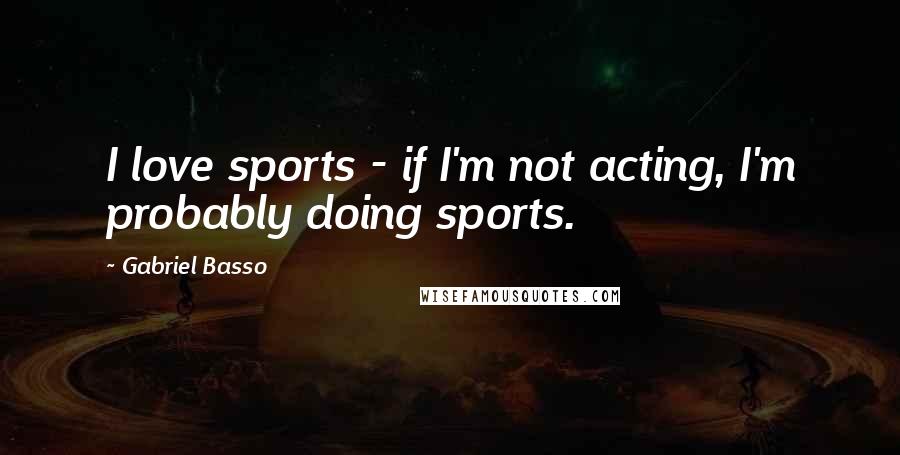 Gabriel Basso quotes: I love sports - if I'm not acting, I'm probably doing sports.