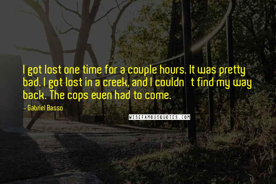 Gabriel Basso quotes: I got lost one time for a couple hours. It was pretty bad. I got lost in a creek, and I couldn't find my way back. The cops even had