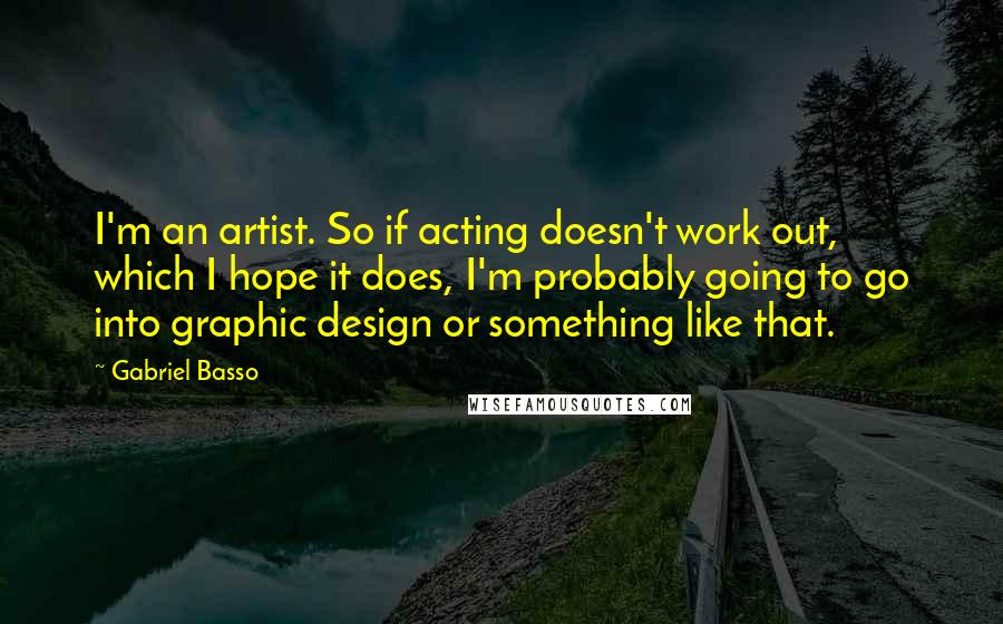 Gabriel Basso quotes: I'm an artist. So if acting doesn't work out, which I hope it does, I'm probably going to go into graphic design or something like that.