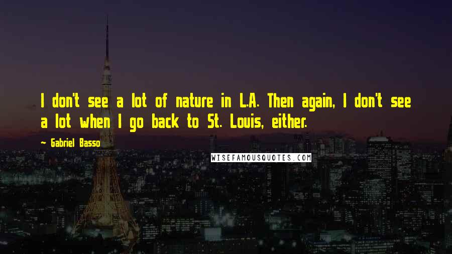 Gabriel Basso quotes: I don't see a lot of nature in L.A. Then again, I don't see a lot when I go back to St. Louis, either.