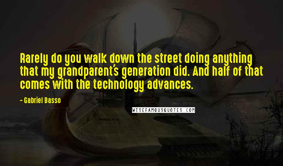 Gabriel Basso quotes: Rarely do you walk down the street doing anything that my grandparent's generation did. And half of that comes with the technology advances.