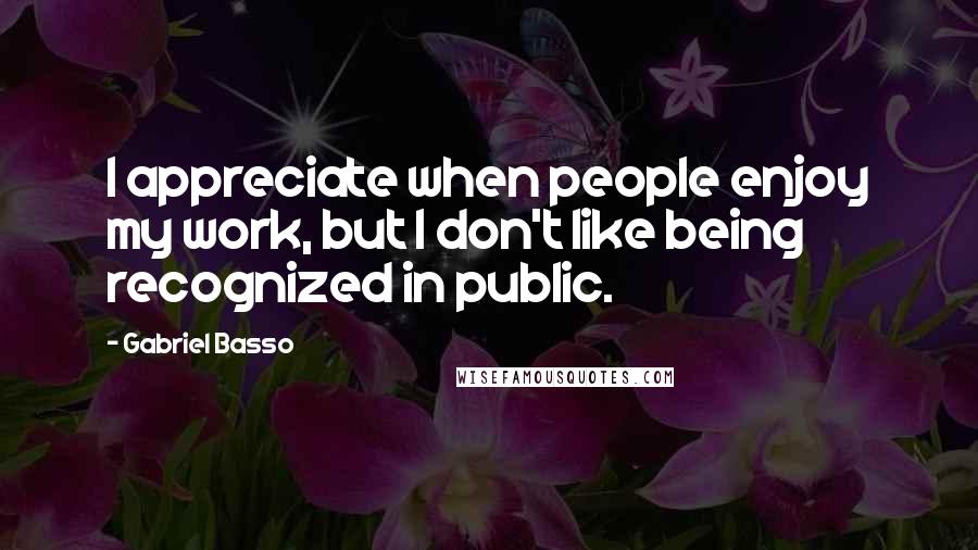 Gabriel Basso quotes: I appreciate when people enjoy my work, but I don't like being recognized in public.