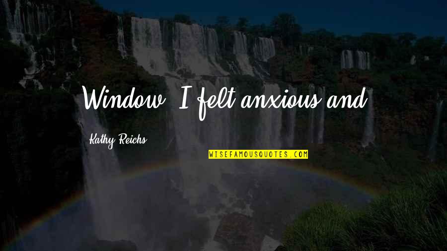 Gabriel Belmont Quotes By Kathy Reichs: Window. I felt anxious and Gabriel Belmont Quotes By Kathy Reichs: Window. I felt anxious and
