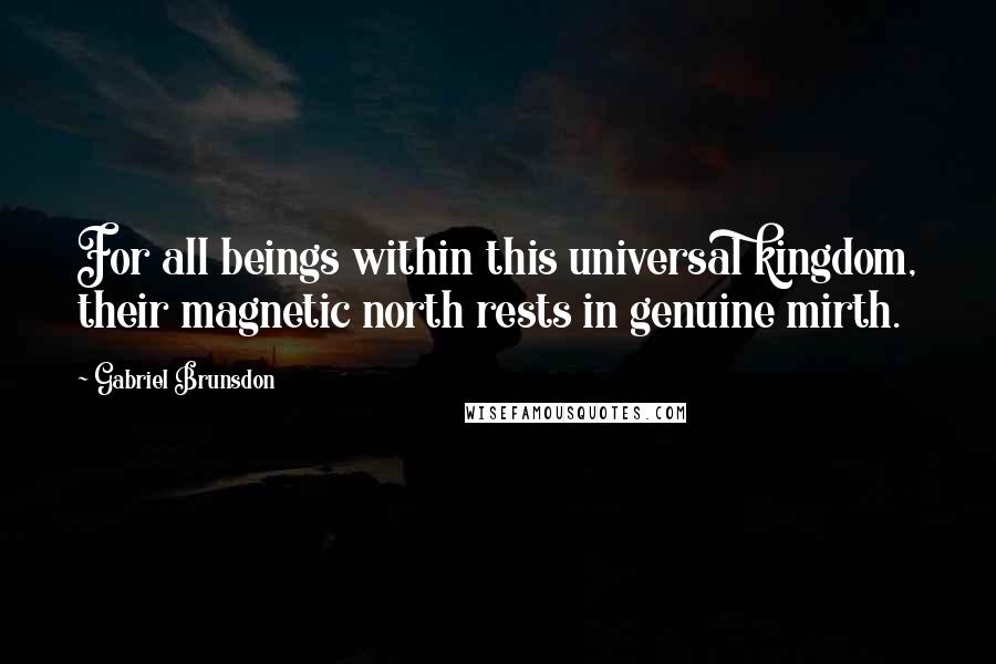 Gabriel Brunsdon quotes: For all beings within this universal kingdom, their magnetic north rests in genuine mirth.