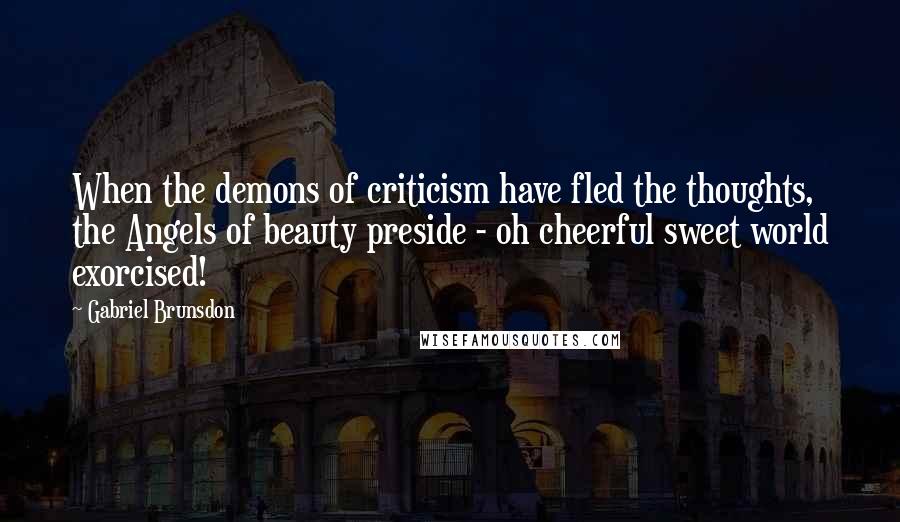 Gabriel Brunsdon quotes: When the demons of criticism have fled the thoughts, the Angels of beauty preside - oh cheerful sweet world exorcised! Gabriel Brunsdon quotes: When the demons of criticism have fled the thoughts, the Angels of beauty preside - oh cheerful sweet world exorcised!