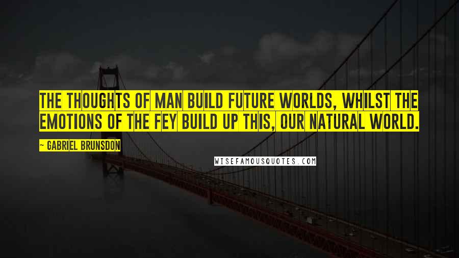 Gabriel Brunsdon quotes: The thoughts of Man build future worlds, whilst the emotions of the Fey build up this, our Natural World. Gabriel Brunsdon quotes: The thoughts of Man build future worlds, whilst the emotions of the Fey build up this, our Natural World.