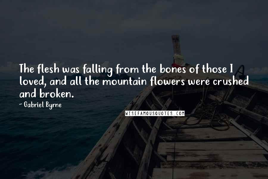 Gabriel Byrne quotes: The flesh was falling from the bones of those I loved, and all the mountain flowers were crushed and broken. Gabriel Byrne quotes: The flesh was falling from the bones of those I loved, and all the mountain flowers were crushed and broken.