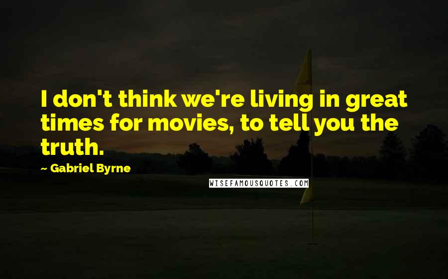 Gabriel Byrne quotes: I don't think we're living in great times for movies, to tell you the truth.