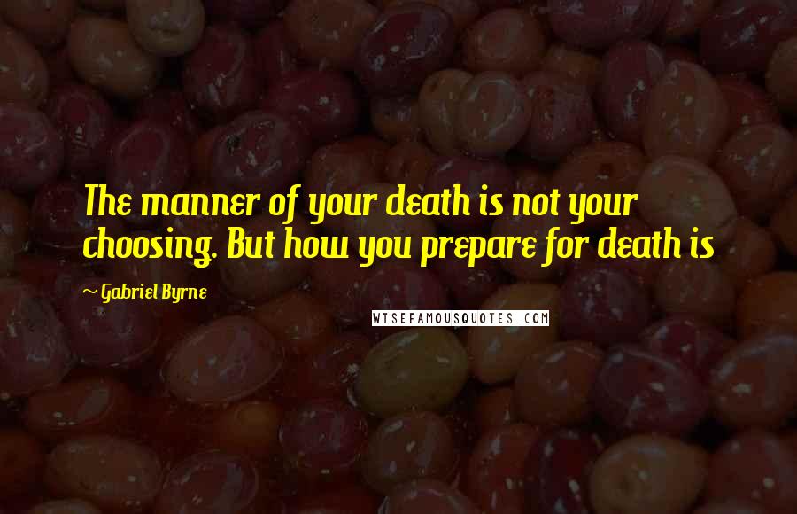 Gabriel Byrne quotes: The manner of your death is not your choosing. But how you prepare for death is