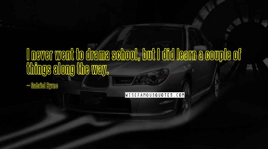 Gabriel Byrne quotes: I never went to drama school, but I did learn a couple of things along the way.