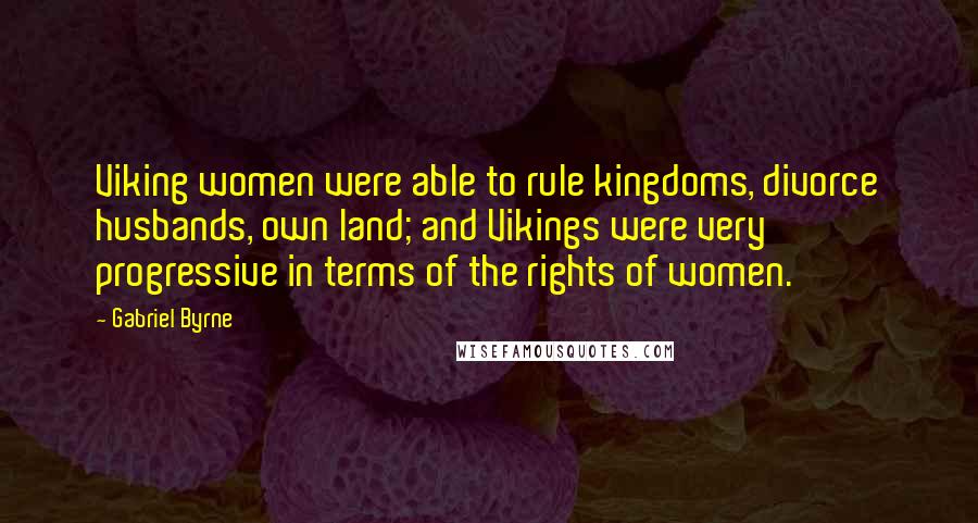 Gabriel Byrne quotes: Viking women were able to rule kingdoms, divorce husbands, own land; and Vikings were very progressive in terms of the rights of women.