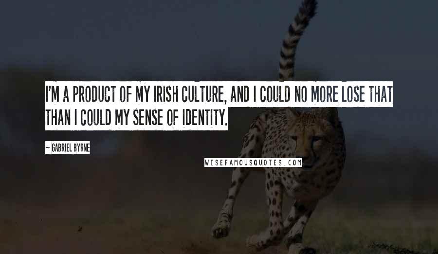 Gabriel Byrne quotes: I'm a product of my Irish culture, and I could no more lose that than I could my sense of identity.