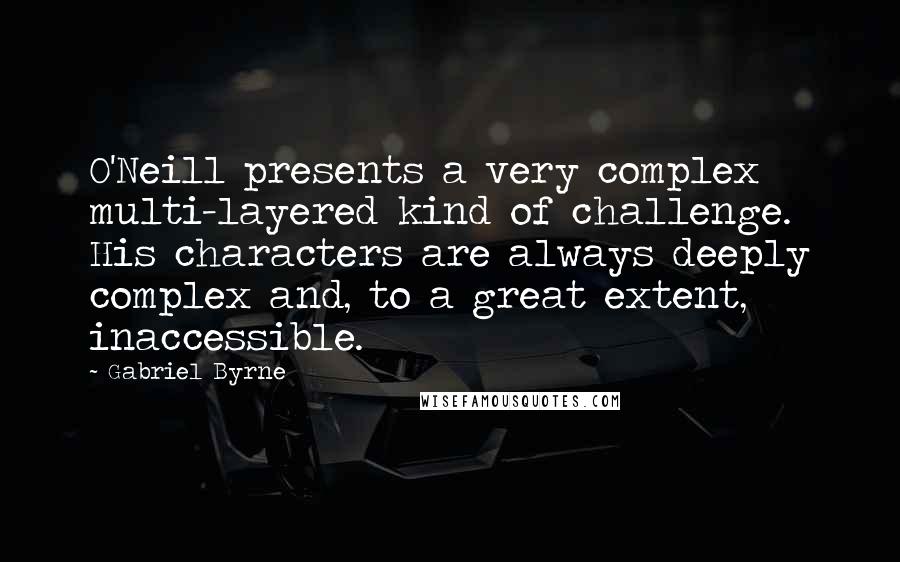 Gabriel Byrne quotes: O'Neill presents a very complex multi-layered kind of challenge. His characters are always deeply complex and, to a great extent, inaccessible.