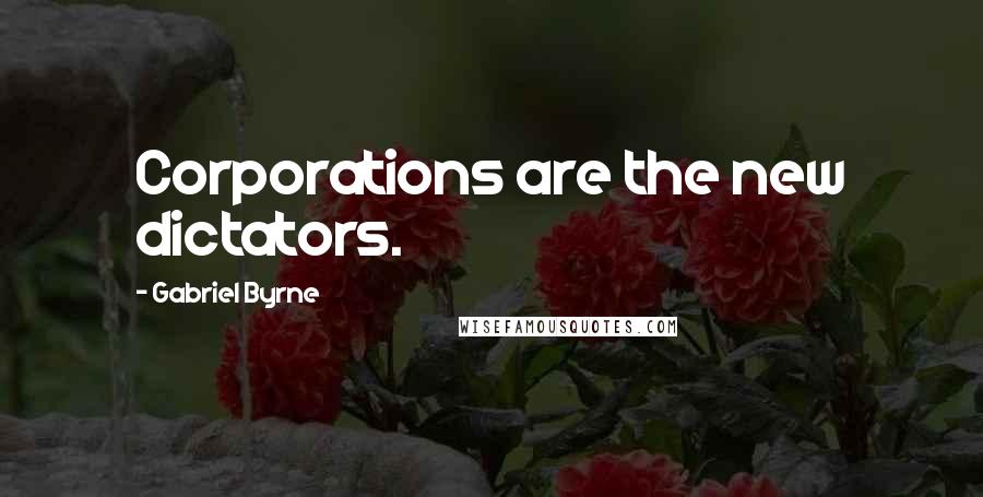 Gabriel Byrne quotes: Corporations are the new dictators.