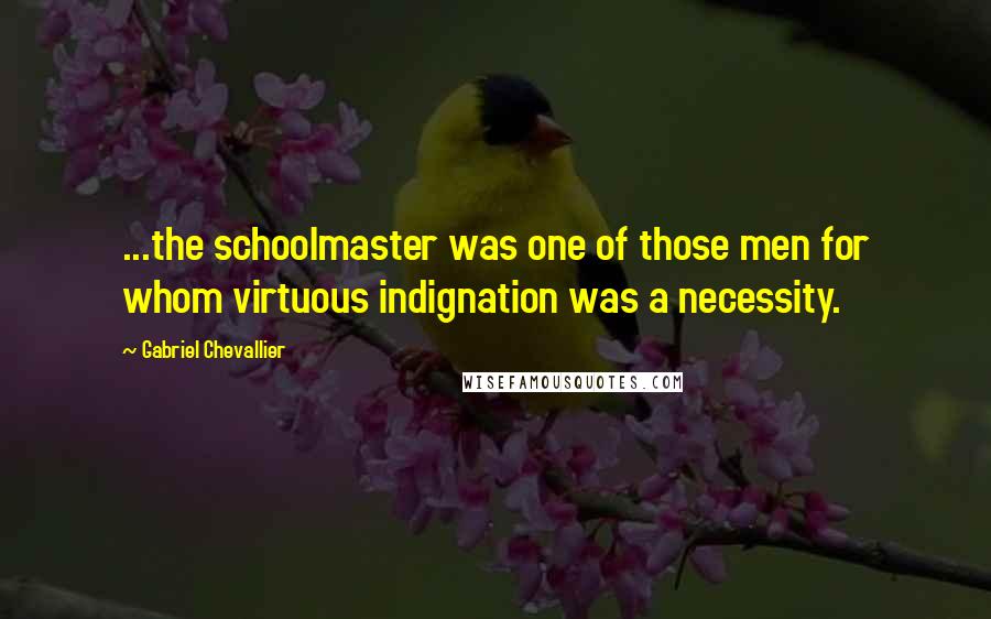 Gabriel Chevallier quotes: ...the schoolmaster was one of those men for whom virtuous indignation was a necessity.