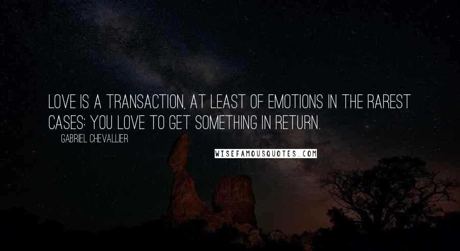 Gabriel Chevallier quotes: Love is a transaction, at least of emotions in the rarest cases: you love to get something in return.