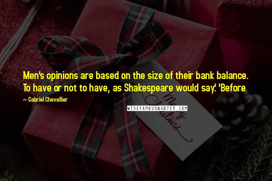 Gabriel Chevallier quotes: Men's opinions are based on the size of their bank balance. To have or not to have, as Shakespeare would say.' 'Before